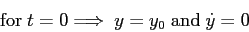 \begin{displaymath}
{\rm for}\ t=0 \Longrightarrow \ y = y_0 \ {\rm and} \ \dot{y} = 0
\end{displaymath}