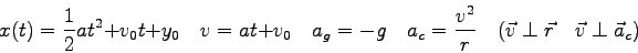 \begin{displaymath}
x(t) = {1 \over 2}at^2 + v_0t + y_0 \quad
v = at + v_0 \quad...
...er r} \quad
( \vec v \perp \vec r \quad
\vec v \perp \vec a_c)
\end{displaymath}
