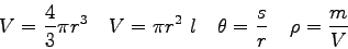 \begin{displaymath}
V = {4 \over 3}\pi r^3 \quad
V = \pi r^2 ~l \quad
\theta = {s \over r} \quad
\rho = {m \over V}
\end{displaymath}