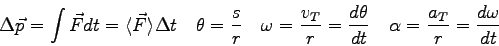 \begin{displaymath}
\Delta\vec p = \int \vec F dt = \langle \vec F \rangle \Delt...
...er dt} \quad
\alpha = {a_T \over r} = {d\omega \over dt} \quad
\end{displaymath}
