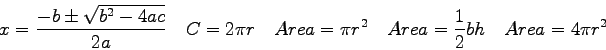 \begin{displaymath}
x = {-b \pm \sqrt{b^2 -4ac} \over 2a} \quad
C = 2 \pi r \qua...
...pi r^2 \quad
Area = {1 \over 2}bh \quad
Area = 4 \pi r^2 \quad
\end{displaymath}