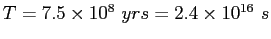 $T = 7.5\times 10^8 ~ yrs=2.4\times 10^{16}~s$