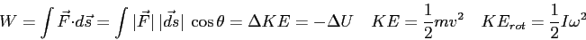 \begin{displaymath}
W = \int \vec F \cdot d\vec s
= \int \vert\vec F\vert ~\ve...
...
KE = {1 \over 2} mv^2 \quad
KE_{rot} = {1 \over 2} I \omega^2
\end{displaymath}