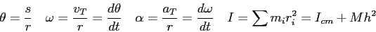 \begin{displaymath}
\theta = {s \over r} \quad
\omega = {v_T \over r} = {d\theta...
...ega \over dt} \quad
I = \sum m_i r_i^2
= I_{cm} + Mh^2 \quad
\end{displaymath}