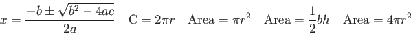 \begin{displaymath}
x = {-b \pm \sqrt{b^2 -4ac} \over 2a} \quad
{\rm C} = 2 \pi ...
...
{\rm Area} = {1 \over 2}bh \quad
{\rm Area} = 4 \pi r^2 \quad
\end{displaymath}