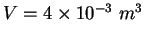 $V= 4\times 10^{-3}~m^3$