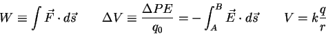 \begin{displaymath}
W \equiv \int \vec F \cdot d\vec s \qquad
\Delta V \equiv {\...
...- \int_A^B \vec E \cdot d\vec s \qquad
V = k {q\over r} \qquad
\end{displaymath}