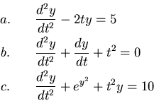 \begin{eqnarray*}
&a.\quad &{d^2y \over dt^2} - 2ty = 5 \\
&b.\quad &{d^2y \ove...
... + t^2 = 0 \\
&c.\quad &{d^2y \over dt^2} + e^{y^2} + t^2y = 10
\end{eqnarray*}