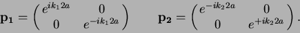 \begin{displaymath}
{\bf p_1} =
\pmatrix{ e^{ i k_1 2 a} & 0 \cr
0 & e^{- i k...
... \pmatrix{ e^{-i k_2 2 a} & 0 \cr
0 & e^{+ i k_2 2 a} \cr } .
\end{displaymath}