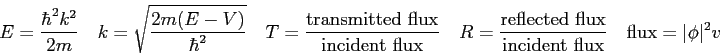 \begin{displaymath}
E = {\hbar^2 k^2 \over 2 m} \quad
k = \sqrt{2m (E-V) \over \...
... {\rm incident\ flux}} \quad
{\rm flux} = \vert\phi \vert^2 v
\end{displaymath}