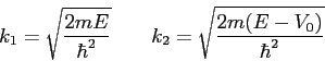 \begin{displaymath}
k_1 = \sqrt{ 2mE \over \hbar^2 } \qquad
k_2 = \sqrt{ 2m(E-V_0) \over \hbar^2}
\end{displaymath}