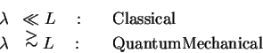 \begin{eqnarray*}
\lambda & \ll L \quad : &\quad {\rm Classical} \\
\lambda & \...
...l{\textstyle >}{\sim} L \quad : & \quad {\rm Quantum Mechanical}
\end{eqnarray*}