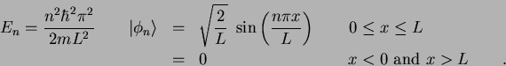 \begin{eqnarray*}
E_n = {n^2 \hbar^2 \pi^2 \over 2 m L^2} \qquad
\vert \phi_n \...
... L \\
& = & 0 \hspace{3.5cm} x < 0 ~ {\rm and} ~ x > L \qquad.
\end{eqnarray*}