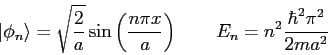\begin{displaymath}
\vert\phi_n\rangle = \sqrt{\frac{2}{a}} \sin \left ( \frac{n\pi x}{a} \right ) \qquad E_n = n^2 \frac{\hbar^2 \pi^2}{2ma^2}
\end{displaymath}