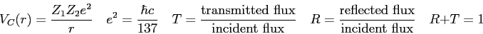 \begin{displaymath}
V_C(r) = \frac{Z_1 Z_2 e^2}{r} \quad
e^2 = \frac{\hbar c }{...
...lected\ flux} \over {\rm incident\ flux}} \quad
R+T = 1 \qquad
\end{displaymath}