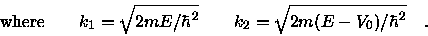 \begin{displaymath}{\rm where} \qquad \hfil
k_1 = \sqrt{2mE/\hbar^2} \qquad
k_2 = \sqrt{2m(E-V_0)/\hbar^2} \quad .
\end{displaymath}