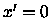 $x^\prime =0$