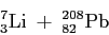 \begin{displaymath}
\rm ^7_3Li ~+~ ^{208}_{82}Pb
\end{displaymath}