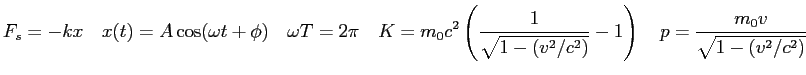 $\displaystyle F_s = -kx \quad
x(t) = A\cos (\omega t + \phi) \quad
\omega T = 2...
...-(v^2/c^2)} } - 1 \right) \quad
p = { {m_0 v} \over \sqrt{1-(v^2/c^2)} } \quad
$