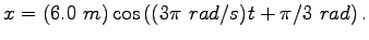 $\displaystyle x = (6.0~m) \cos\left ( (3\pi~rad/s)t + \pi/3~rad \right ).
$