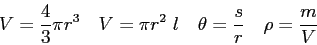 \begin{displaymath}
V = {4 \over 3}\pi r^3 \quad
V = \pi r^2 ~l \quad
\theta = {s \over r} \quad
\rho = {m \over V}
\end{displaymath}