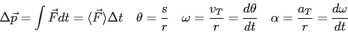 \begin{displaymath}
\Delta\vec p = \int \vec F dt = \langle \vec F \rangle \Delt...
...er dt} \quad
\alpha = {a_T \over r} = {d\omega \over dt} \quad
\end{displaymath}