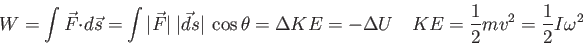 \begin{displaymath}
W = \int \vec F \cdot d\vec s
= \int \vert\vec F\vert ~\ve...
...a U \quad
KE = {1 \over 2} mv^2 = {1 \over 2} I \omega^2 \quad
\end{displaymath}