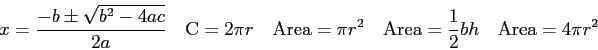 \begin{displaymath}
x = {-b \pm \sqrt{b^2 -4ac} \over 2a} \quad
{\rm C} = 2 \pi ...
...
{\rm Area} = {1 \over 2}bh \quad
{\rm Area} = 4 \pi r^2 \quad
\end{displaymath}