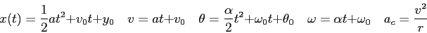 \begin{displaymath}
x(t) = \frac{1}{2}at^2 + v_0t + y_0 \quad
v = at + v_0 \quad...
...d
\omega = \alpha t + \omega_0 \quad
a_c = \frac{v^2}{r} \quad
\end{displaymath}