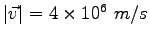 $\vert\vec v\vert = 4\times 10^6~m/s$