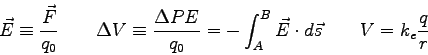 \begin{displaymath}
\vec E \equiv {\vec F \over q_0} \qquad
\Delta V \equiv {\De...
...\int_A^B \vec E \cdot d\vec s \qquad
V = k_e {q\over r} \qquad
\end{displaymath}