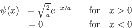 \begin{eqnarray*}
\psi(x) & = \sqrt{\frac{2}{a}} e^{-x/a} \quad & {\rm for} \quad x > 0 \\
& = 0 \qquad \qquad & {\rm for} \quad x < 0
\end{eqnarray*}