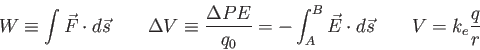 \begin{displaymath}
W \equiv \int \vec F \cdot d\vec s \qquad
\Delta V \equiv {\...
...\int_A^B \vec E \cdot d\vec s \qquad
V = k_e {q\over r} \qquad
\end{displaymath}