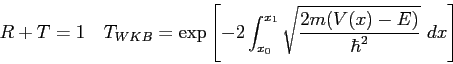 \begin{displaymath}
R+T = 1 \quad
T_{WKB} = \exp\left [ -2 \int_{x_0}^{x_1}
\sqrt {2m(V(x) - E) \over \hbar^2} ~ dx\right ]
\end{displaymath}