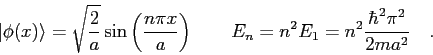 \begin{displaymath}
\vert\phi(x)\rangle = \sqrt{\frac{2}{a}}\sin\left ( \frac{n\...
...qquad
E_n = n^2 E_1 = n^2 \frac{\hbar^2 \pi^2}{2ma^2} \quad .
\end{displaymath}
