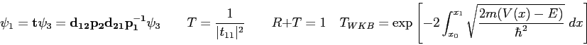 \begin{displaymath}
\psi_1 =
{\bf t} \psi_3 =
{\bf d_{12} p_2 d_{21} p_1^{-1...
..._{x_0}^{x_1}
\sqrt {2m(V(x) - E) \over \hbar^2} ~ dx\right ]
\end{displaymath}
