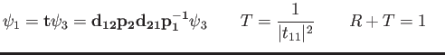 $\displaystyle \psi_1 =
{\bf t} \psi_3 =
{\bf d_{12} p_2 d_{21} p_1^{-1}} \psi_3 \qquad
T = {1 \over \vert t_{11}\vert^2} \qquad
R+T = 1 \quad
$