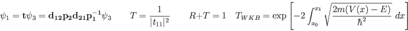 \begin{displaymath}
\psi_1 =
{\bf t} \psi_3 =
{\bf d_{12} p_2 d_{21} p_1^{-1...
..._{x_0}^{x_1}
\sqrt {2m(V(x) - E) \over \hbar^2} ~ dx\right ]
\end{displaymath}