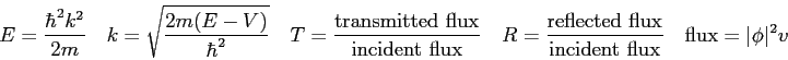 \begin{displaymath}
E = {\hbar^2 k^2 \over 2 m} \quad
k = \sqrt{2m (E-V) \over \...
... {\rm incident\ flux}} \quad
{\rm flux} = \vert\phi \vert^2 v
\end{displaymath}