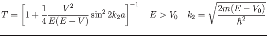 $\displaystyle T = \left [ 1 + \frac{1}{4}\frac{V^2}{E(E-V)} \sin^2 2 k_2 a\right ]^{-1} \quad E>V_0 \quad k_2 = \sqrt{\frac{2 m (E-V_0)}{\hbar^2}}
$