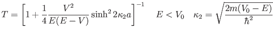 $\displaystyle T = \left [ 1 + \frac{1}{4}\frac{V^2}{E(E-V)} \sinh^2 2 \kappa_2 a\right ]^{-1} \quad E<V_0 \quad \kappa_2 = \sqrt{\frac{2 m (V_0-E)}{\hbar^2}}
$