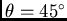 $\theta = 45^\circ$
