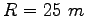 $R=25~m$