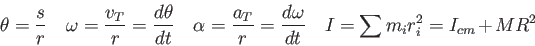 \begin{displaymath}
\theta = {s \over r} \quad
\omega = {v_T \over r} = {d\theta...
...ega \over dt} \quad
I = \sum m_i r_i^2
= I_{cm} + MR^2 \quad
\end{displaymath}
