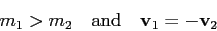 \begin{displaymath}
m_{1}>m_{2}\quad \mbox{and}\quad {{\bf v}_{1}}=-{{\bf v}_{2}}\end{displaymath}