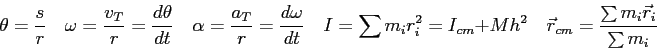 \begin{displaymath}
\theta = {s \over r} \quad
\omega = {v_T \over r} = {d\theta...
... + Mh^2 \quad
\vec r_{cm} = \frac{\sum m_i \vec r_i}{\sum m_i}
\end{displaymath}