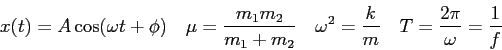 \begin{displaymath}
x(t) = A\cos (\omega t + \phi) \quad
\mu = \frac{m_1m_2}{m_1...
... \frac{k}{m} \quad
T = \frac{2\pi}{\omega} = \frac{1}{f} \quad
\end{displaymath}