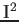 $\rm I^2$