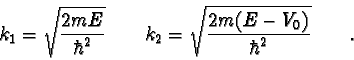 \begin{displaymath}k_1 = \sqrt{ 2mE \over \hbar^2 } \qquad
k_2 = \sqrt{ 2m(E-V_0) \over \hbar^2} \qquad .
\end{displaymath}