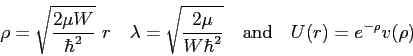 \begin{displaymath}
\rho = \sqrt{\frac{2\mu W}{\hbar^2}}~r \quad \lambda = \sqrt...
...u}{W \hbar^2}} \quad
{\rm and} \quad U(r) = e^{-\rho} v(\rho)
\end{displaymath}